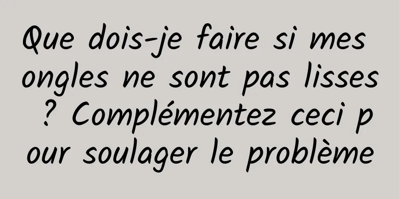 Que dois-je faire si mes ongles ne sont pas lisses ? Complémentez ceci pour soulager le problème