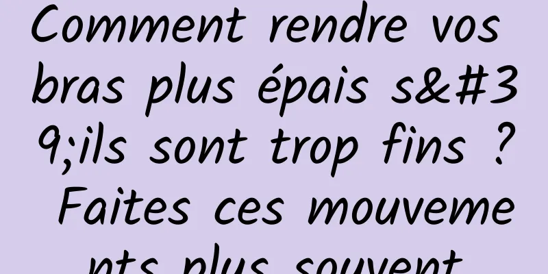 Comment rendre vos bras plus épais s'ils sont trop fins ? Faites ces mouvements plus souvent