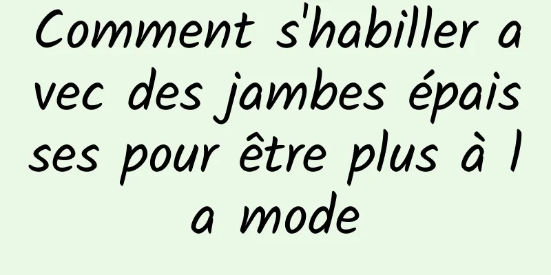 Comment s'habiller avec des jambes épaisses pour être plus à la mode