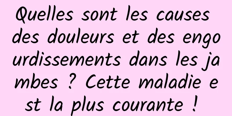 Quelles sont les causes des douleurs et des engourdissements dans les jambes ? Cette maladie est la plus courante ! 