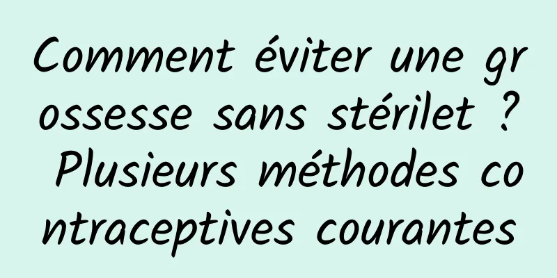 Comment éviter une grossesse sans stérilet ? Plusieurs méthodes contraceptives courantes