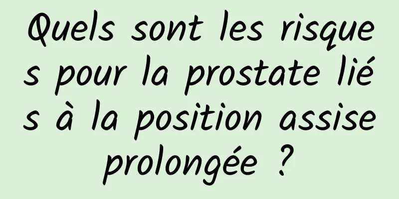 Quels sont les risques pour la prostate liés à la position assise prolongée ? 