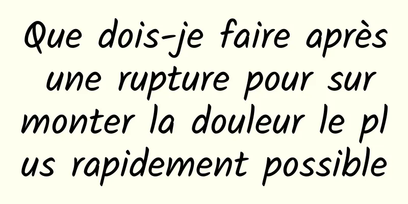 Que dois-je faire après une rupture pour surmonter la douleur le plus rapidement possible