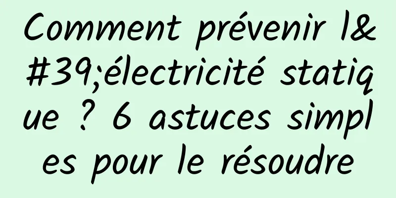 Comment prévenir l'électricité statique ? 6 astuces simples pour le résoudre