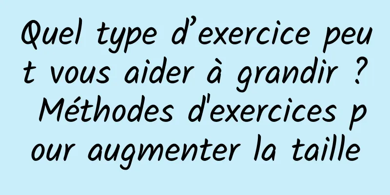 Quel type d’exercice peut vous aider à grandir ? Méthodes d'exercices pour augmenter la taille