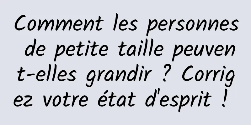 Comment les personnes de petite taille peuvent-elles grandir ? Corrigez votre état d'esprit ! 