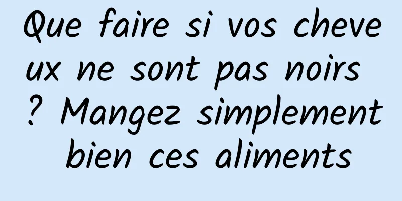 Que faire si vos cheveux ne sont pas noirs ? Mangez simplement bien ces aliments