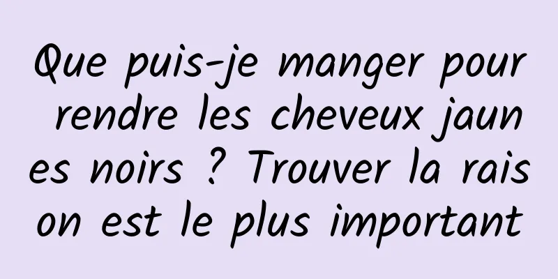 Que puis-je manger pour rendre les cheveux jaunes noirs ? Trouver la raison est le plus important