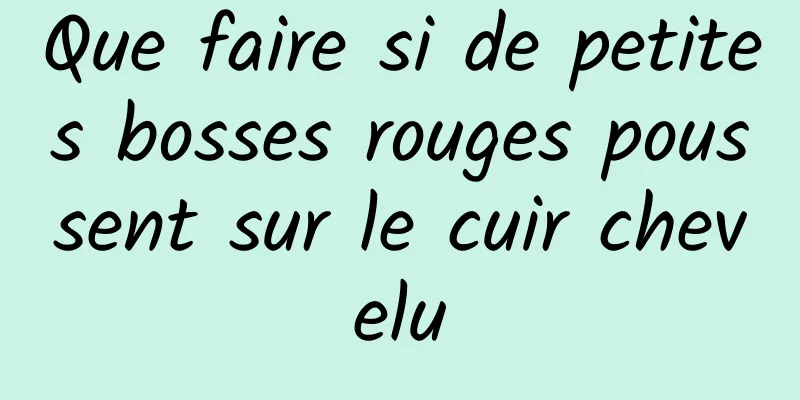 Que faire si de petites bosses rouges poussent sur le cuir chevelu