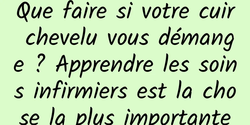 Que faire si votre cuir chevelu vous démange ? Apprendre les soins infirmiers est la chose la plus importante