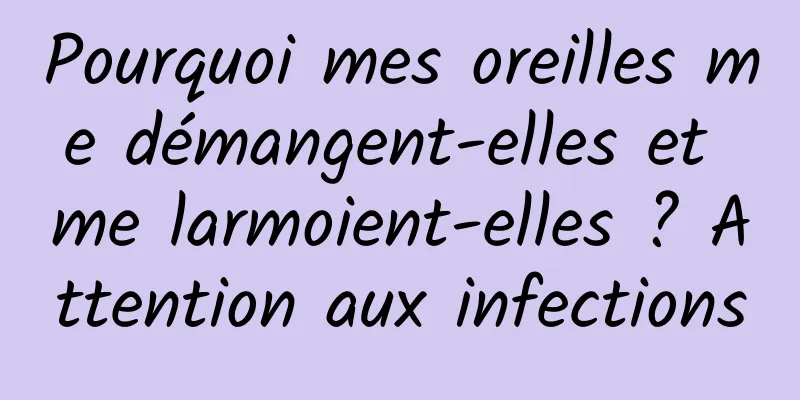 Pourquoi mes oreilles me démangent-elles et me larmoient-elles ? Attention aux infections