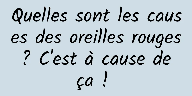 Quelles sont les causes des oreilles rouges ? C'est à cause de ça ! 