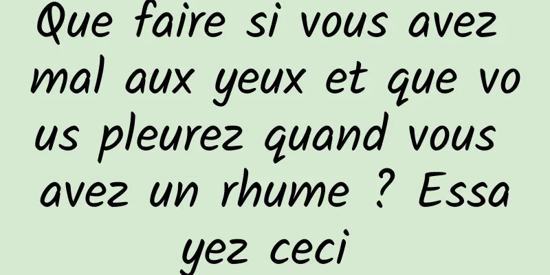 Que faire si vous avez mal aux yeux et que vous pleurez quand vous avez un rhume ? Essayez ceci 