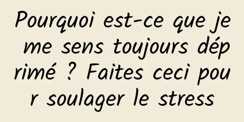 Pourquoi est-ce que je me sens toujours déprimé ? Faites ceci pour soulager le stress