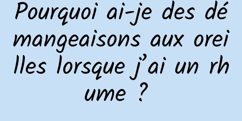 Pourquoi ai-je des démangeaisons aux oreilles lorsque j’ai un rhume ? 