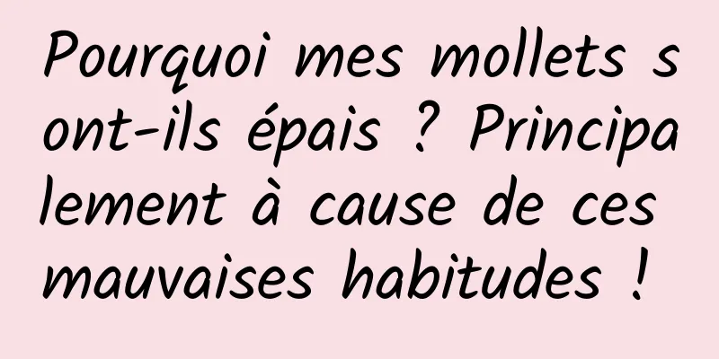 Pourquoi mes mollets sont-ils épais ? Principalement à cause de ces mauvaises habitudes ! 