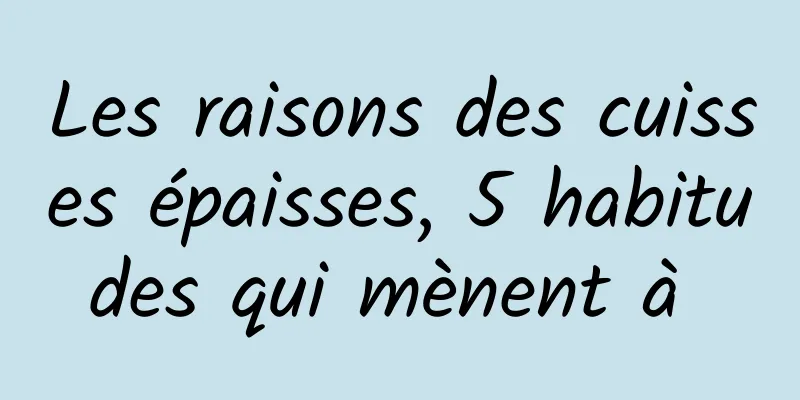 Les raisons des cuisses épaisses, 5 habitudes qui mènent à 