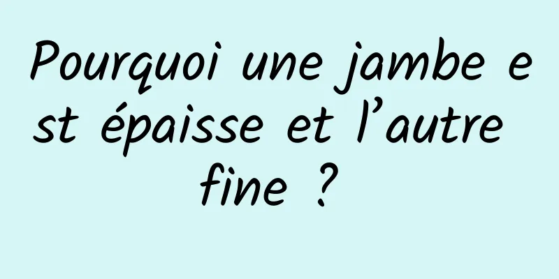 Pourquoi une jambe est épaisse et l’autre fine ? 