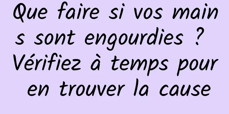 Que faire si vos mains sont engourdies ? Vérifiez à temps pour en trouver la cause