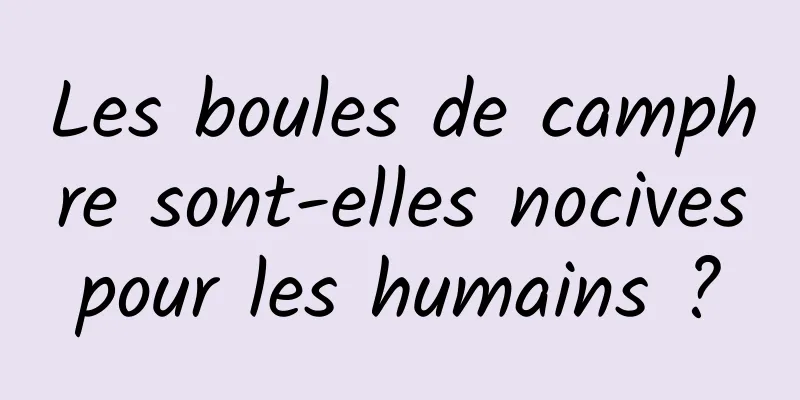 Les boules de camphre sont-elles nocives pour les humains ? 