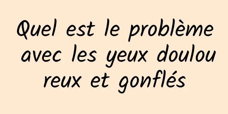 Quel est le problème avec les yeux douloureux et gonflés