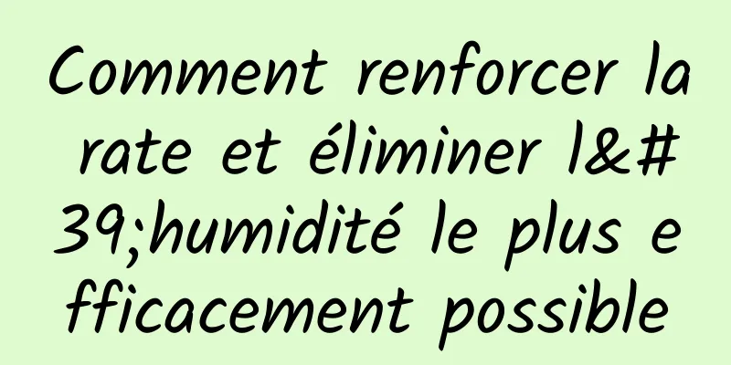 Comment renforcer la rate et éliminer l'humidité le plus efficacement possible