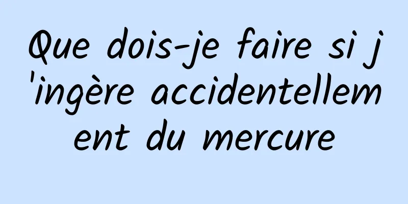 Que dois-je faire si j'ingère accidentellement du mercure