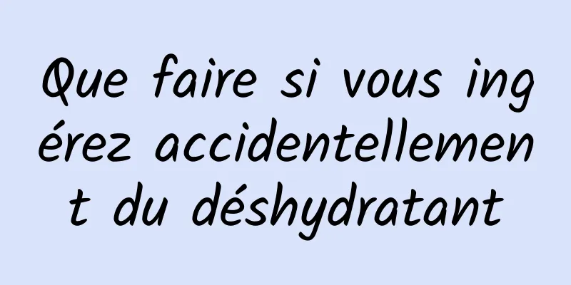 Que faire si vous ingérez accidentellement du déshydratant