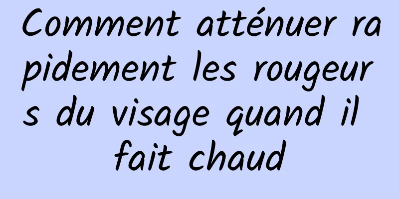 Comment atténuer rapidement les rougeurs du visage quand il fait chaud