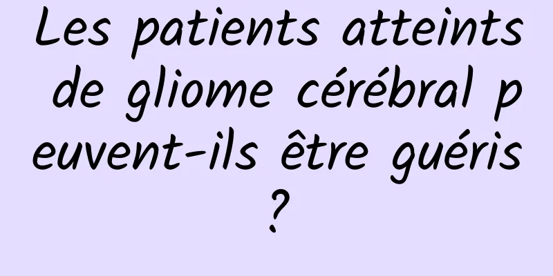 Les patients atteints de gliome cérébral peuvent-ils être guéris ? 