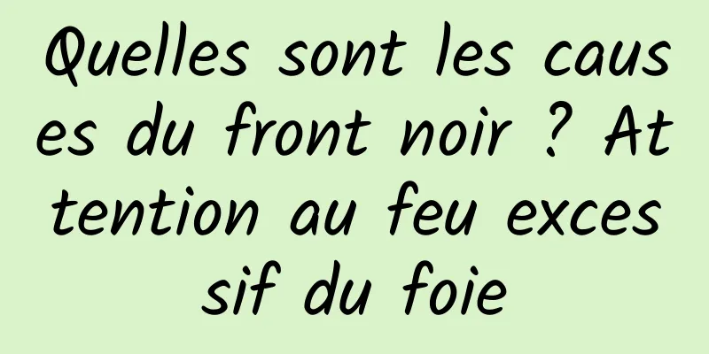 Quelles sont les causes du front noir ? Attention au feu excessif du foie