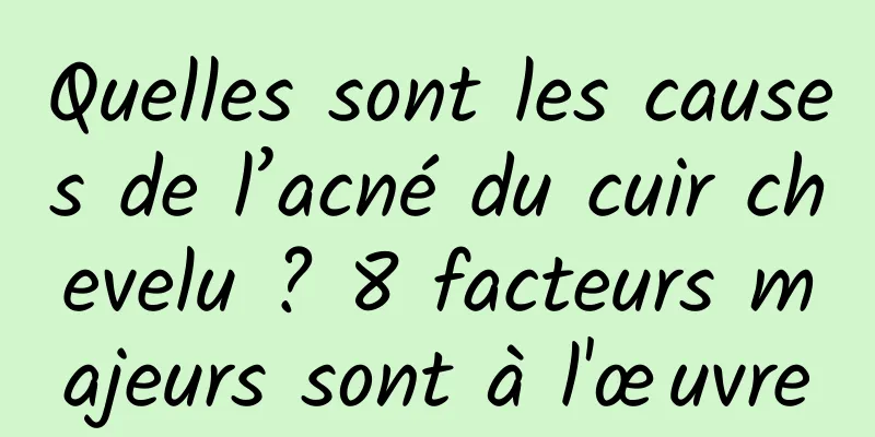 Quelles sont les causes de l’acné du cuir chevelu ? 8 facteurs majeurs sont à l'œuvre