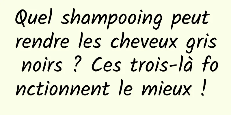 Quel shampooing peut rendre les cheveux gris noirs ? Ces trois-là fonctionnent le mieux ! 