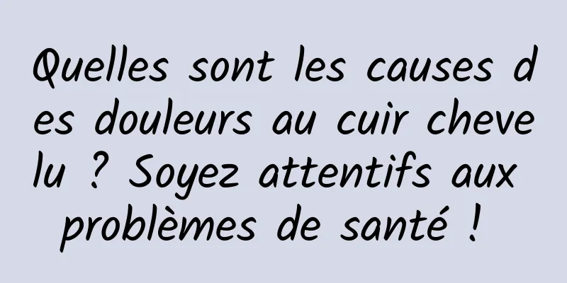 Quelles sont les causes des douleurs au cuir chevelu ? Soyez attentifs aux problèmes de santé ! 