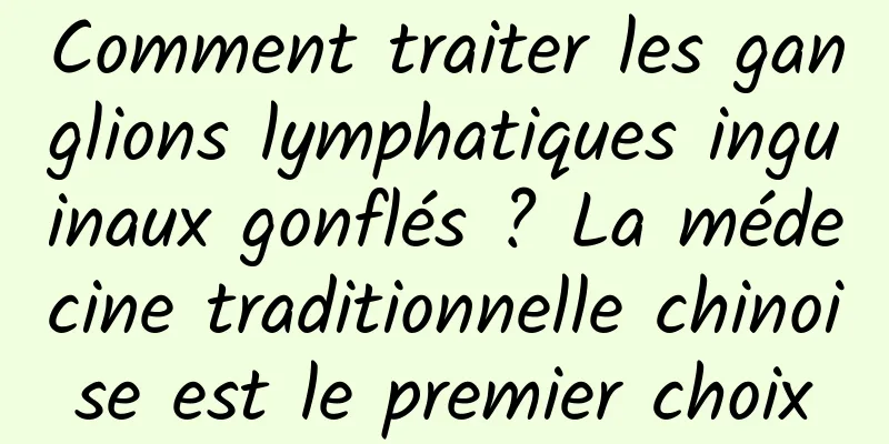 Comment traiter les ganglions lymphatiques inguinaux gonflés ? La médecine traditionnelle chinoise est le premier choix