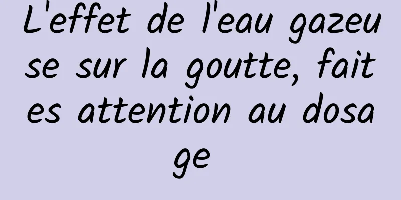 L'effet de l'eau gazeuse sur la goutte, faites attention au dosage 