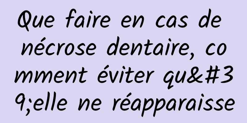 Que faire en cas de nécrose dentaire, comment éviter qu'elle ne réapparaisse