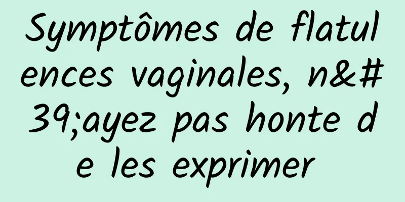 Symptômes de flatulences vaginales, n'ayez pas honte de les exprimer 