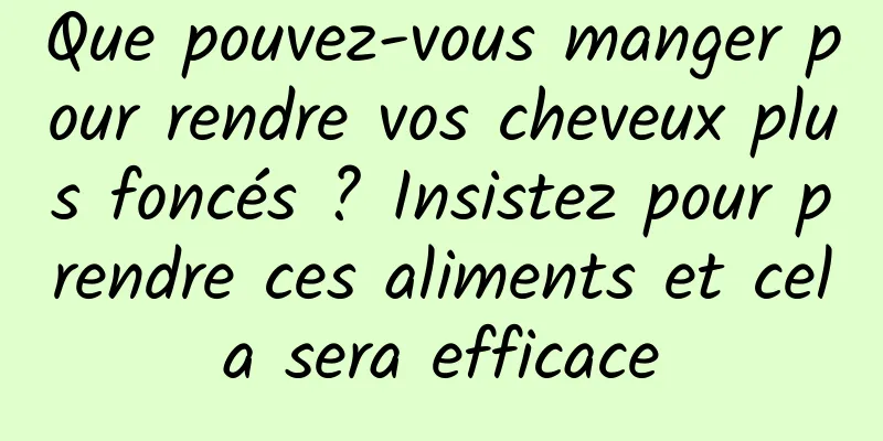 Que pouvez-vous manger pour rendre vos cheveux plus foncés ? Insistez pour prendre ces aliments et cela sera efficace