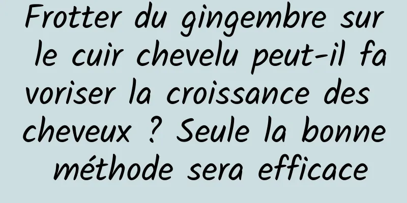 Frotter du gingembre sur le cuir chevelu peut-il favoriser la croissance des cheveux ? Seule la bonne méthode sera efficace