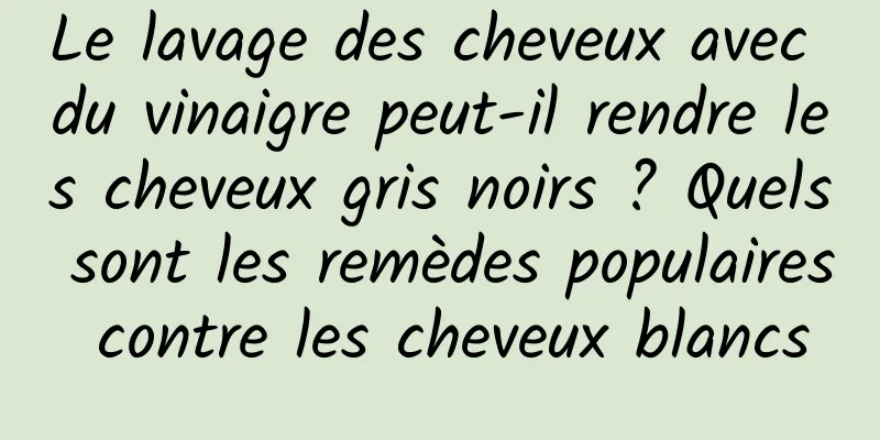 Le lavage des cheveux avec du vinaigre peut-il rendre les cheveux gris noirs ? Quels sont les remèdes populaires contre les cheveux blancs