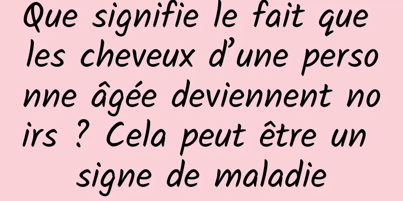 Que signifie le fait que les cheveux d’une personne âgée deviennent noirs ? Cela peut être un signe de maladie