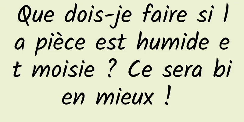 Que dois-je faire si la pièce est humide et moisie ? Ce sera bien mieux ! 