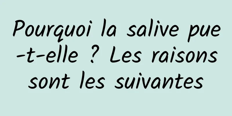 Pourquoi la salive pue-t-elle ? Les raisons sont les suivantes 