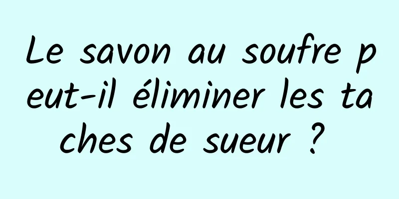 Le savon au soufre peut-il éliminer les taches de sueur ? 