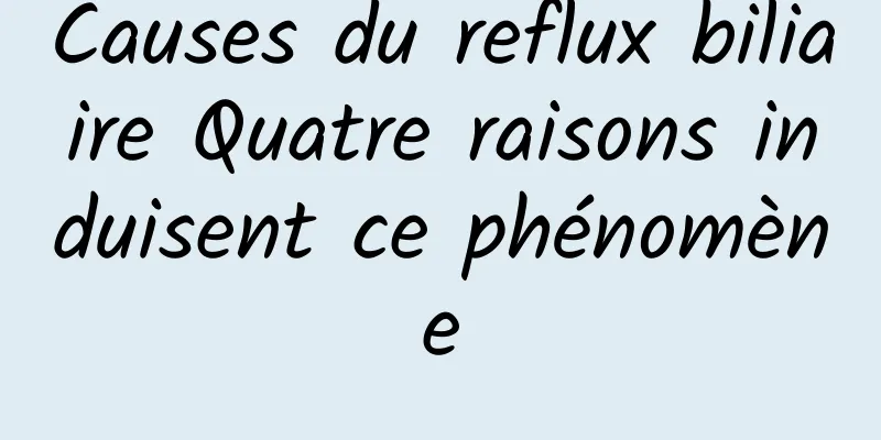 Causes du reflux biliaire Quatre raisons induisent ce phénomène