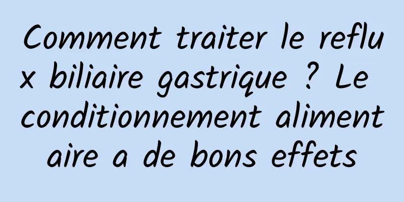 Comment traiter le reflux biliaire gastrique ? Le conditionnement alimentaire a de bons effets