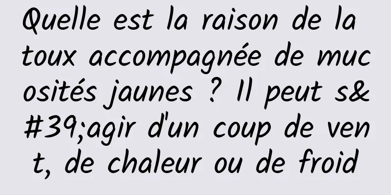 ​Quelle est la raison de la toux accompagnée de mucosités jaunes ? Il peut s'agir d'un coup de vent, de chaleur ou de froid