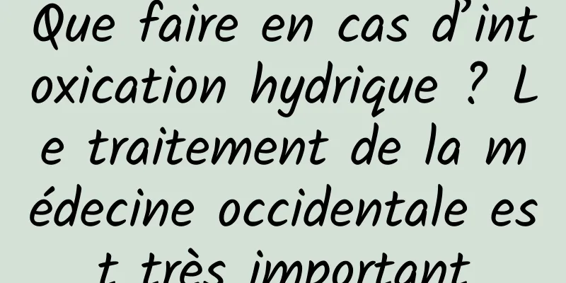 Que faire en cas d’intoxication hydrique ? Le traitement de la médecine occidentale est très important