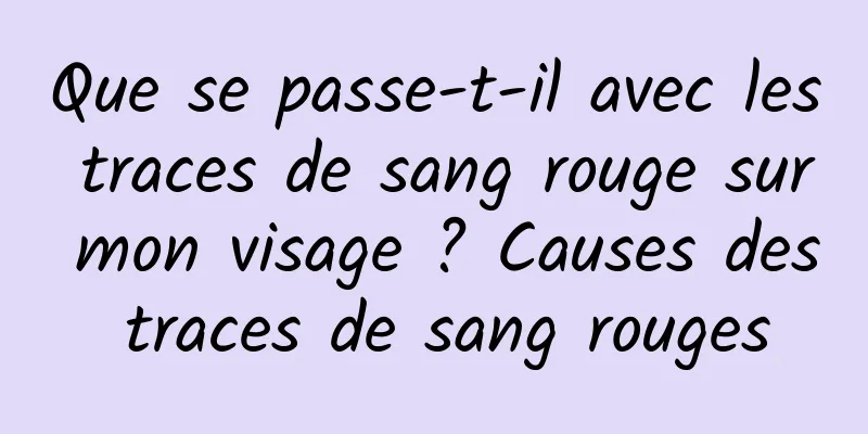 Que se passe-t-il avec les traces de sang rouge sur mon visage ? Causes des traces de sang rouges